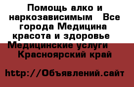 Помощь алко и наркозависимым - Все города Медицина, красота и здоровье » Медицинские услуги   . Красноярский край